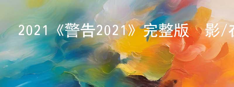 陳光的動漫綜藝大全,2021《警告2021》完整版電影/在線觀看/百度云-美劇天堂